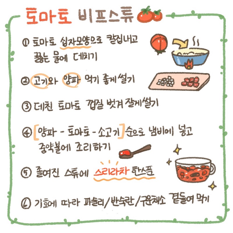 토마토 비프스튜 - 1.토마토 십자모양으로 칼집내고 끓는 물에 데치기/ 2.고기와 양파 먹기 좋게 썰기 / 3.데친 토마토 껍질 벗겨 잘게 썰기 / 4.양파-토마토-소고기 순으로 냄비에 넣고 중약불에 조리하기 / 5.졸여진 스튜에 스리라차 한스푼 / 6.기호에 따라 파슬리, 반숙란, 구운채소 곁들여 먹기