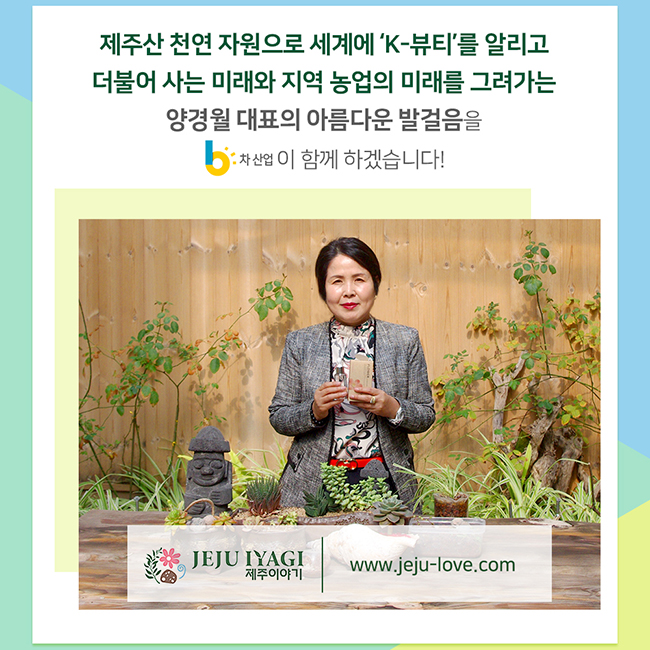 3월의 6차산업인 (주)제주사랑농수산 양경월 대표
제주산 천연 자원으로 세계에 'K-뷰티'를 알리고 더불어 사는 미래와 지역 농업의 미래를 그려가는 양경월 대표의 아름다운 발걸음을 6차 산업이 함께 하겠습니다!
제주이야기 www.jeju-love.com