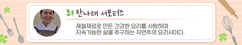 한나래 서포터즈, 서포터즈 소개내용: 제철재료로 만든 건강한 요리를 사랑하며, 지속가능한 삶을 추구하는 자연주의 요리사이다.