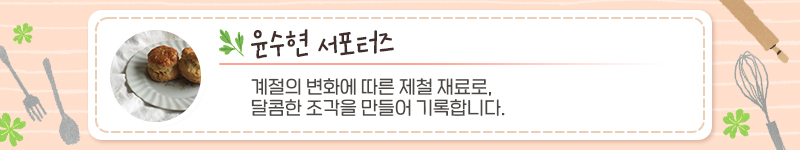 윤수현 서포터즈, 서포터즈 소개내용: 계절의 변화에 따른 제철 재료로, 달콤한 조각을 만들어 기록합니다. 