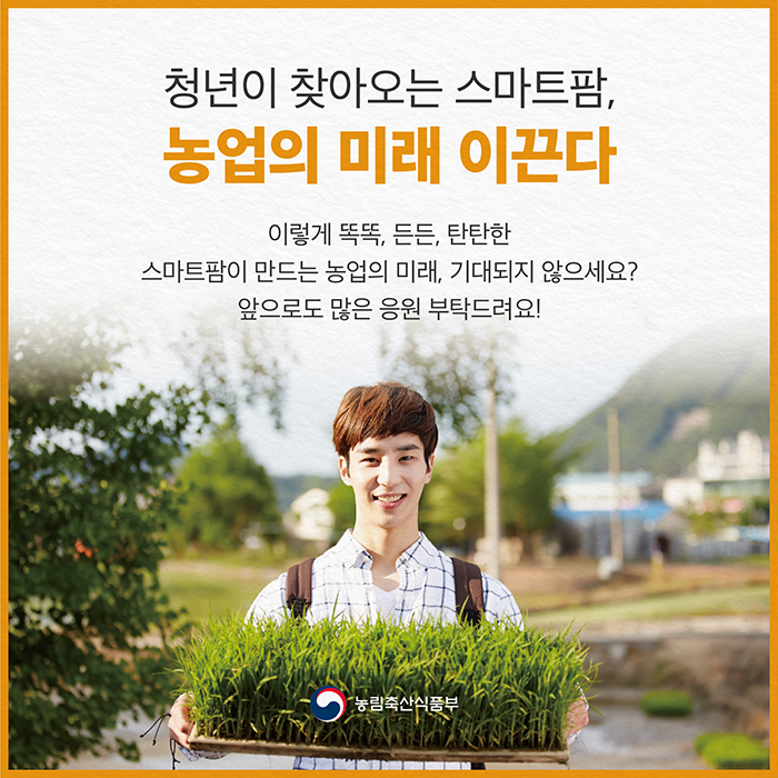 청년이 찾아오는 스마트팜, 농업의 미래 이끈다 이렇게 똑똑, 든든, 탄탄한 스마트팜이 만드는 농업의 미래, 기대되지 않으세요? 앞으로도 많은 응원 부탁드려요!