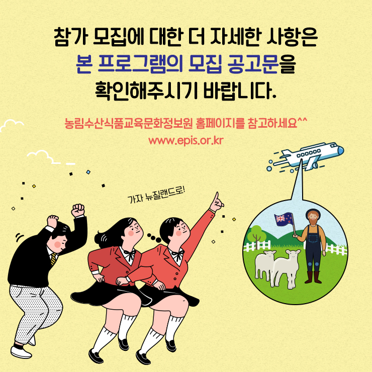 참가 모집에 대한 더 자세한 사항은 본 프로그램의 모집 공고문을 확인해주시기 바랍니다. 농림수산식품교육문화정보원 홈페이지를 참고하세요^^ www.epis.or.kr 가자 뉴질랜드로!