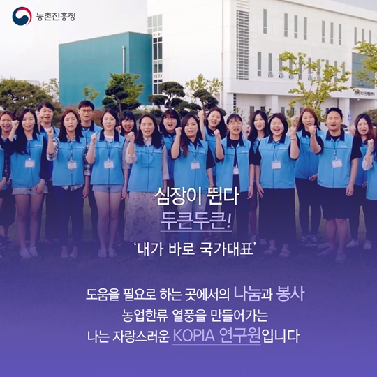 농촌진흥청 심장이 뛴다 두큰두큰! '내가 바로 국가대표' 도움을 필요로 하는 곳에서의 나눔과 봉사 농업한류 열풍을 만들어가는 나는 자랑스러운 KOPIA 연구원입니다