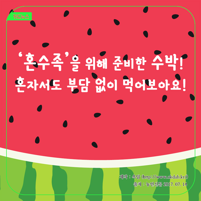 카드뉴스 '혼수족'을 위해 준비한 수박! 혼자서도 부담 없이 먹어보아요! 제작 : 옥답 (http://www.okdab.kr/) 출처 : 농민신문 2017.07.14
